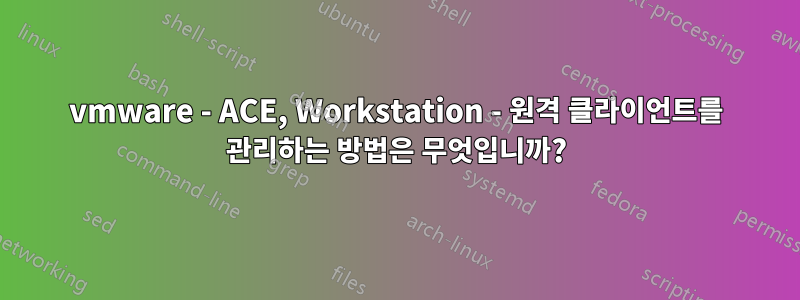 vmware - ACE, Workstation - 원격 클라이언트를 관리하는 방법은 무엇입니까?