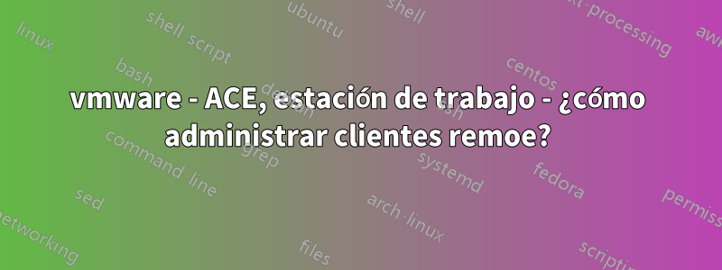 vmware - ACE, estación de trabajo - ¿cómo administrar clientes remoe?