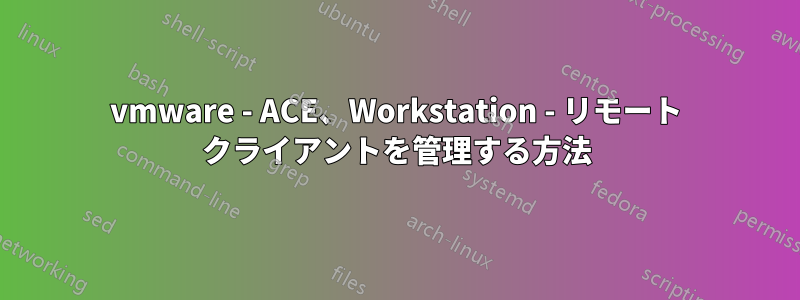 vmware - ACE、Workstation - リモート クライアントを管理する方法