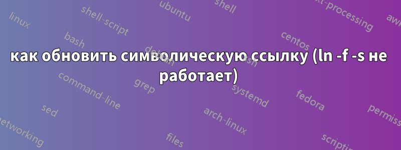 как обновить символическую ссылку (ln -f -s не работает)