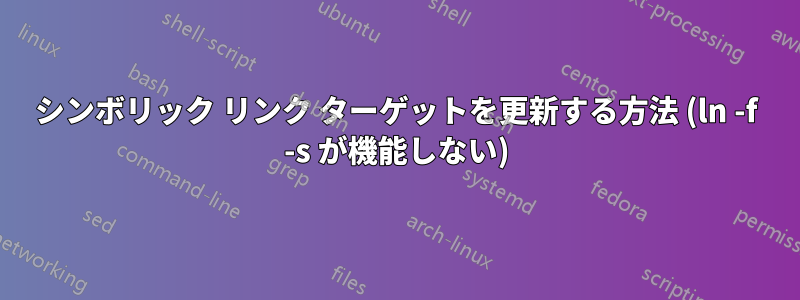 シンボリック リンク ターゲットを更新する方法 (ln -f -s が機能しない)