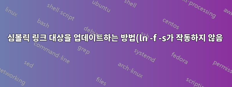심볼릭 링크 대상을 업데이트하는 방법(ln -f -s가 작동하지 않음)