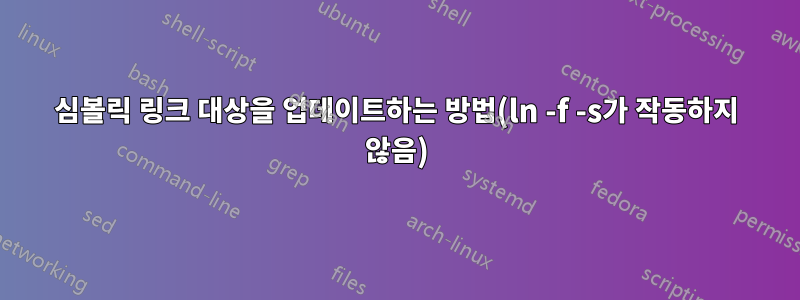 심볼릭 링크 대상을 업데이트하는 방법(ln -f -s가 작동하지 않음)