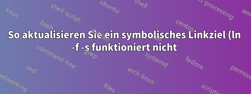 So aktualisieren Sie ein symbolisches Linkziel (ln -f -s funktioniert nicht)