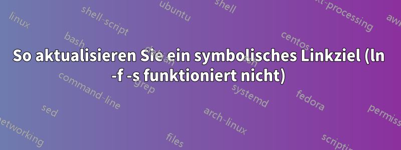 So aktualisieren Sie ein symbolisches Linkziel (ln -f -s funktioniert nicht)