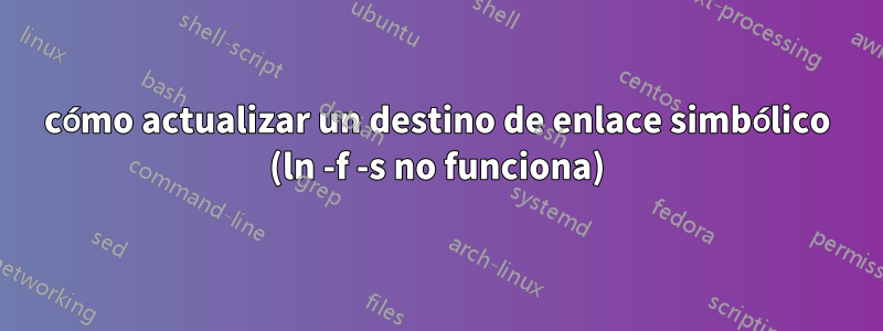 cómo actualizar un destino de enlace simbólico (ln -f -s no funciona)