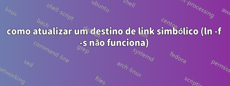 como atualizar um destino de link simbólico (ln -f -s não funciona)