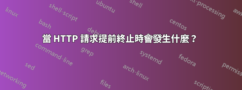 當 HTTP 請求提前終止時會發生什麼？