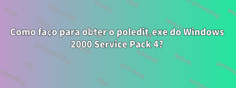 Como faço para obter o poledit.exe do Windows 2000 Service Pack 4?