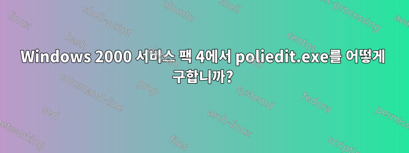 Windows 2000 서비스 팩 4에서 poliedit.exe를 어떻게 구합니까?