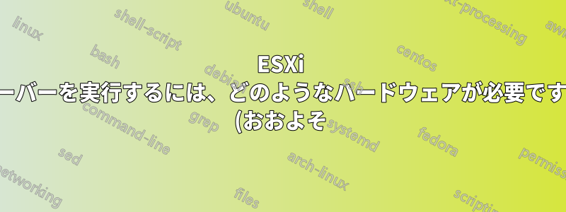 ESXi サーバーを実行するには、どのようなハードウェアが必要ですか (おおよそ)?