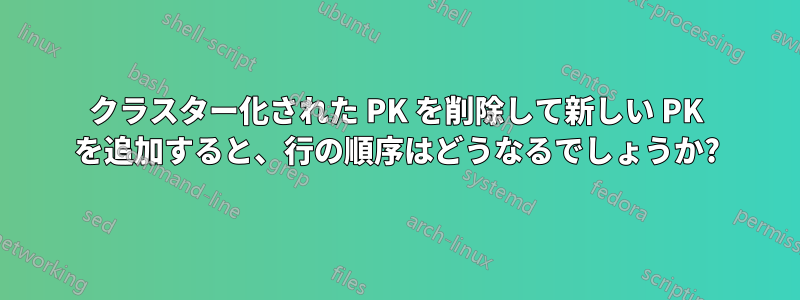 クラスター化された PK を削除して新しい PK を追加すると、行の順序はどうなるでしょうか?