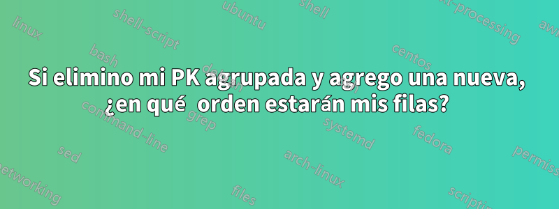 Si elimino mi PK agrupada y agrego una nueva, ¿en qué orden estarán mis filas?