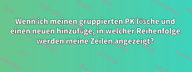 Wenn ich meinen gruppierten PK lösche und einen neuen hinzufüge, in welcher Reihenfolge werden meine Zeilen angezeigt?