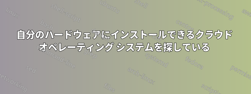 自分のハードウェアにインストールできるクラウド オペレーティング システムを探している