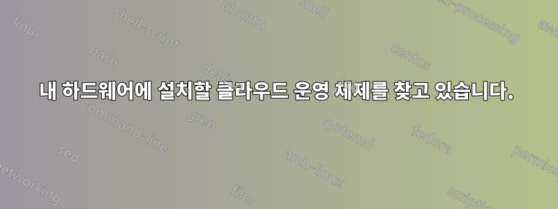 내 하드웨어에 설치할 클라우드 운영 체제를 찾고 있습니다.