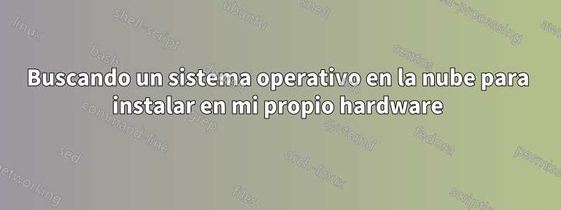 Buscando un sistema operativo en la nube para instalar en mi propio hardware