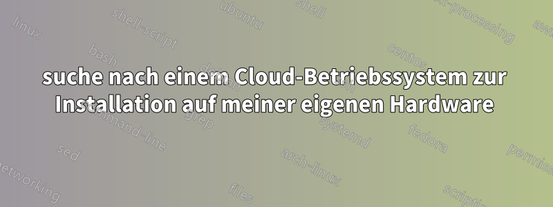 suche nach einem Cloud-Betriebssystem zur Installation auf meiner eigenen Hardware