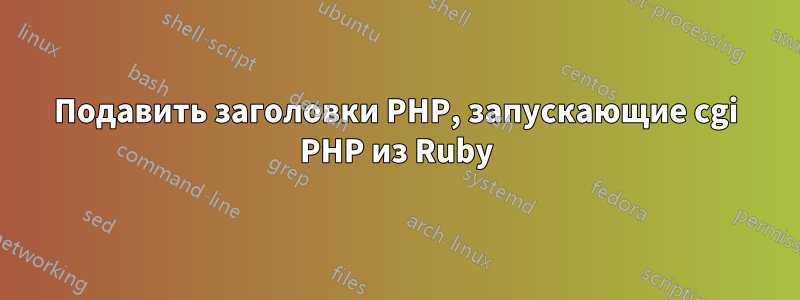 Подавить заголовки PHP, запускающие cgi PHP из Ruby