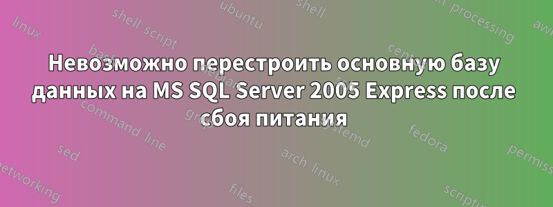 Невозможно перестроить основную базу данных на MS SQL Server 2005 Express после сбоя питания