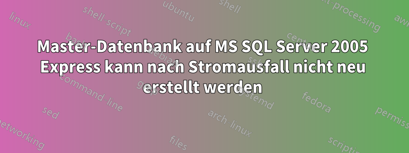 Master-Datenbank auf MS SQL Server 2005 Express kann nach Stromausfall nicht neu erstellt werden