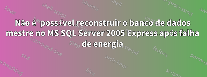 Não é possível reconstruir o banco de dados mestre no MS SQL Server 2005 Express após falha de energia