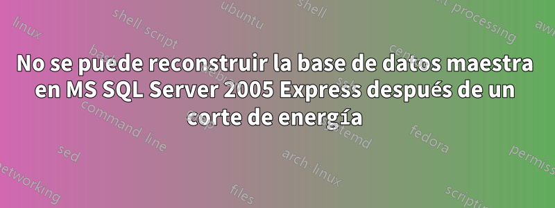 No se puede reconstruir la base de datos maestra en MS SQL Server 2005 Express después de un corte de energía