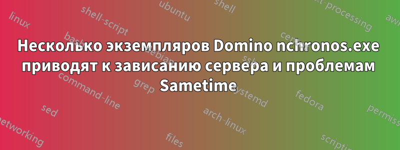 Несколько экземпляров Domino nchronos.exe приводят к зависанию сервера и проблемам Sametime