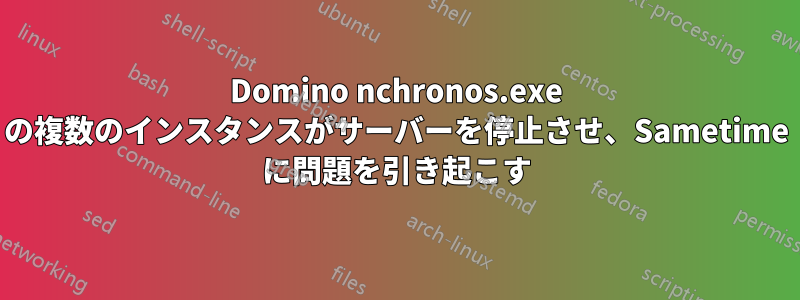 Domino nchronos.exe の複数のインスタンスがサーバーを停止させ、Sametime に問題を引き起こす