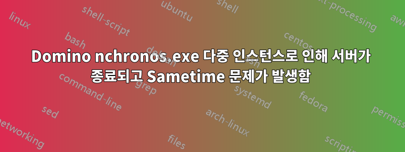 Domino nchronos.exe 다중 인스턴스로 인해 서버가 종료되고 Sametime 문제가 발생함