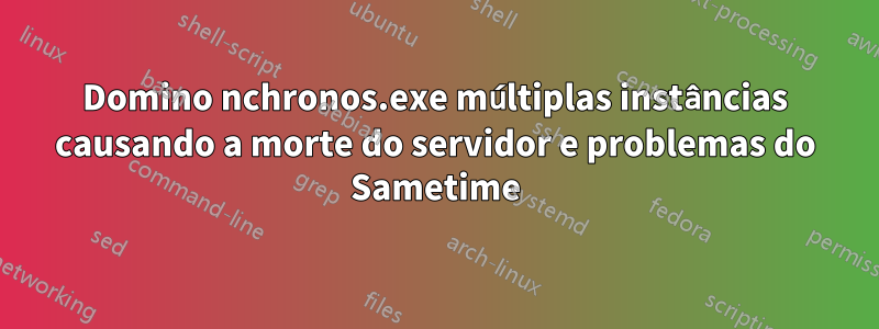 Domino nchronos.exe múltiplas instâncias causando a morte do servidor e problemas do Sametime