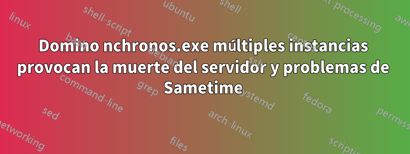 Domino nchronos.exe múltiples instancias provocan la muerte del servidor y problemas de Sametime