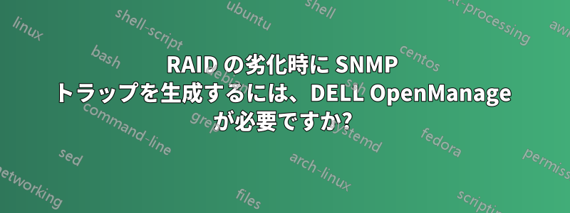 RAID の劣化時に SNMP トラップを生成するには、DELL OpenManage が必要ですか?