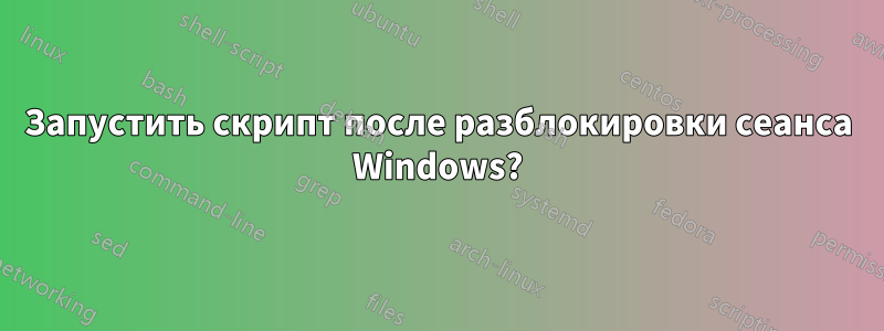 Запустить скрипт после разблокировки сеанса Windows?