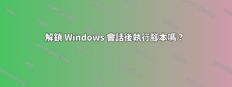 解鎖 Windows 會話後執行腳本嗎？