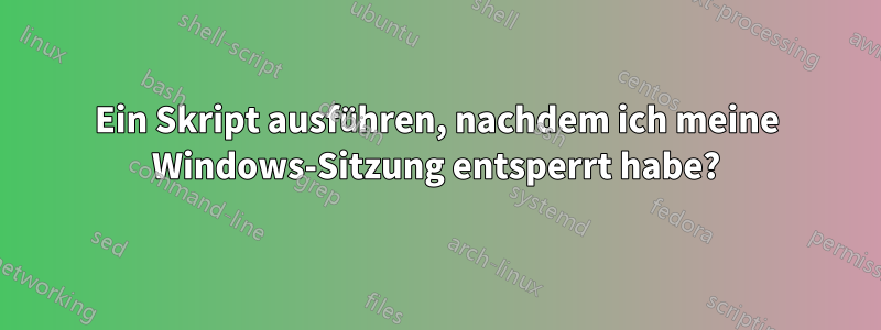 Ein Skript ausführen, nachdem ich meine Windows-Sitzung entsperrt habe?