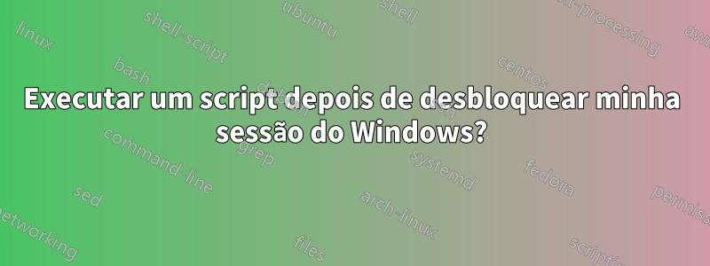 Executar um script depois de desbloquear minha sessão do Windows?