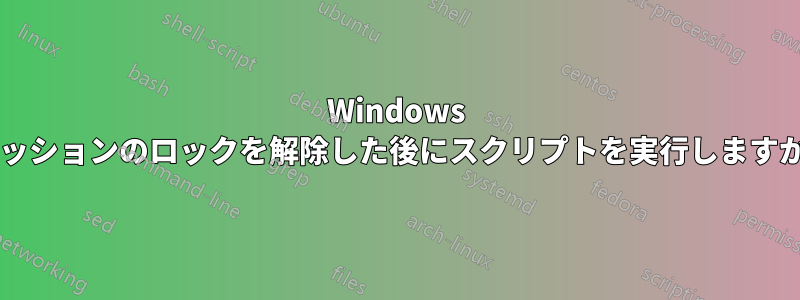 Windows セッションのロックを解除した後にスクリプトを実行しますか?