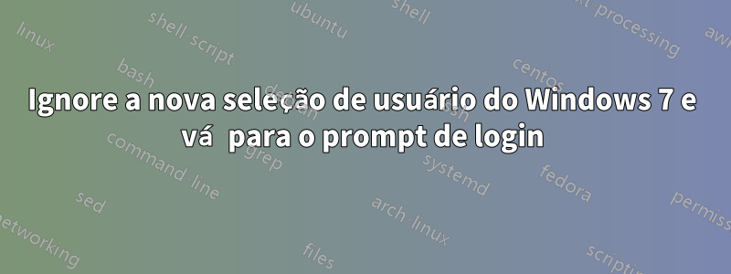 Ignore a nova seleção de usuário do Windows 7 e vá para o prompt de login