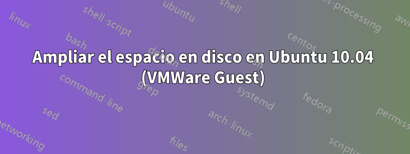 Ampliar el espacio en disco en Ubuntu 10.04 (VMWare Guest)