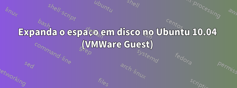 Expanda o espaço em disco no Ubuntu 10.04 (VMWare Guest)