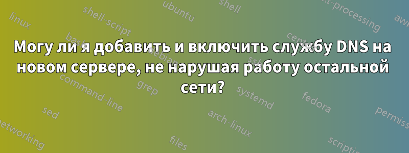 Могу ли я добавить и включить службу DNS на новом сервере, не нарушая работу остальной сети?