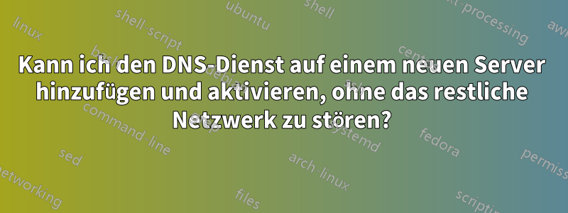 Kann ich den DNS-Dienst auf einem neuen Server hinzufügen und aktivieren, ohne das restliche Netzwerk zu stören?