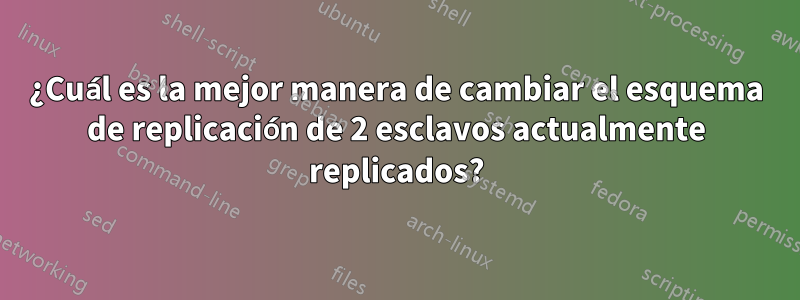 ¿Cuál es la mejor manera de cambiar el esquema de replicación de 2 esclavos actualmente replicados?