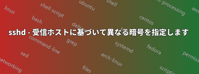 sshd - 受信ホストに基づいて異なる暗号を指定します