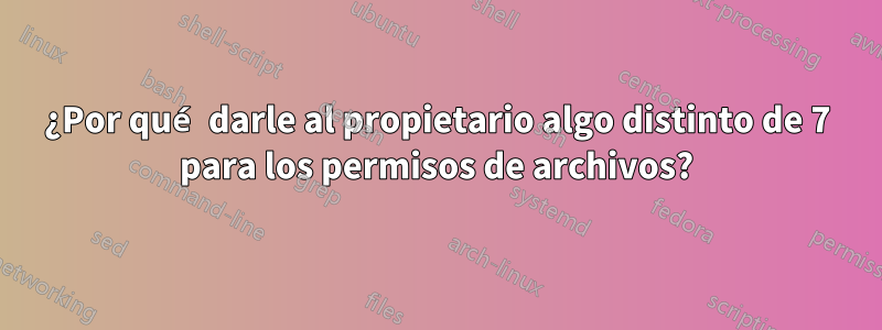 ¿Por qué darle al propietario algo distinto de 7 para los permisos de archivos?