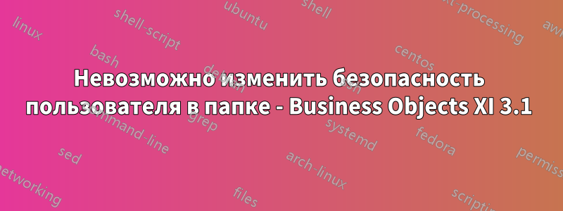 Невозможно изменить безопасность пользователя в папке - Business Objects XI 3.1