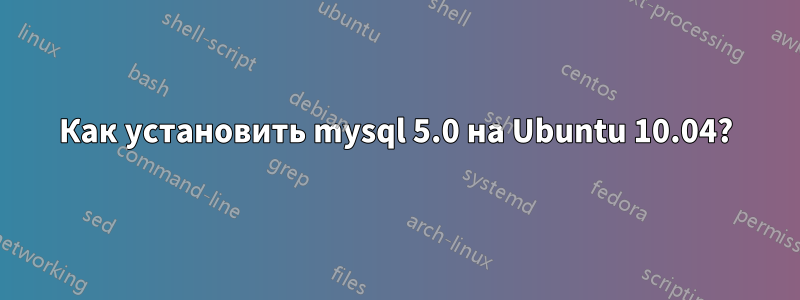 Как установить mysql 5.0 на Ubuntu 10.04?