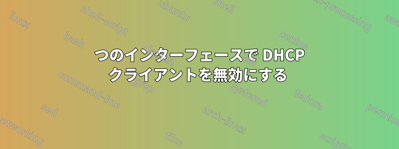 1 つのインターフェースで DHCP クライアントを無効にする