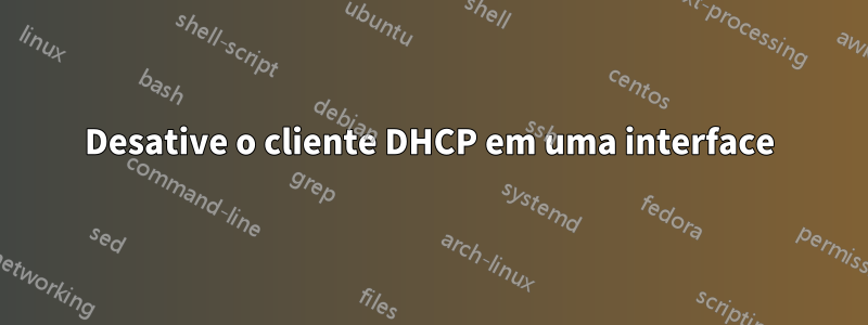 Desative o cliente DHCP em uma interface